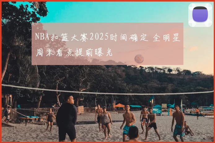 NBA扣篮大赛2025时间确定 全明星周末看点提前曝光
