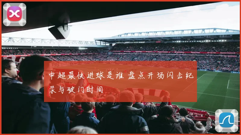 中超最快进球是谁 盘点开场闪击纪录与破门时间
