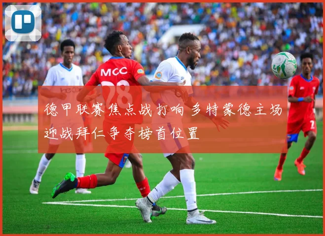 德甲联赛焦点战打响 多特蒙德主场迎战拜仁争夺榜首位置