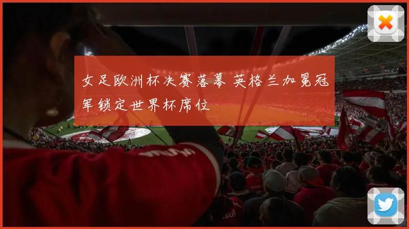 女足欧洲杯决赛落幕 英格兰加冕冠军锁定世界杯席位