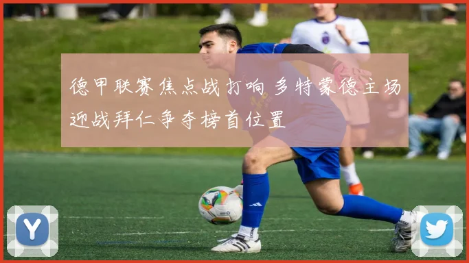 德甲联赛焦点战打响 多特蒙德主场迎战拜仁争夺榜首位置