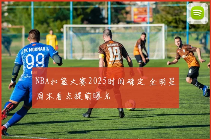 NBA扣篮大赛2025时间确定 全明星周末看点提前曝光