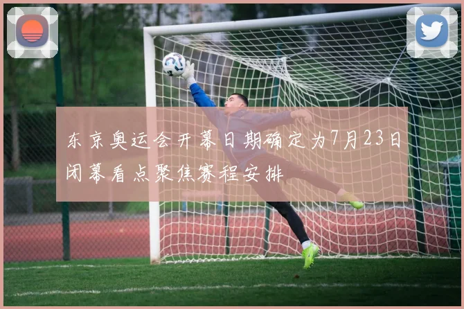 东京奥运会开幕日期确定为7月23日闭幕看点聚焦赛程安排