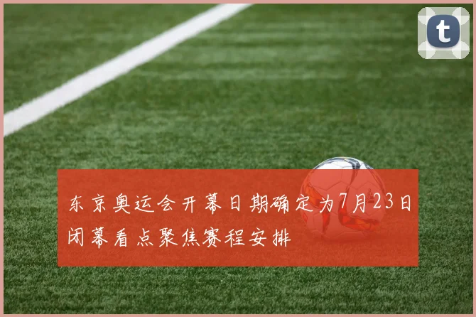 东京奥运会开幕日期确定为7月23日闭幕看点聚焦赛程安排