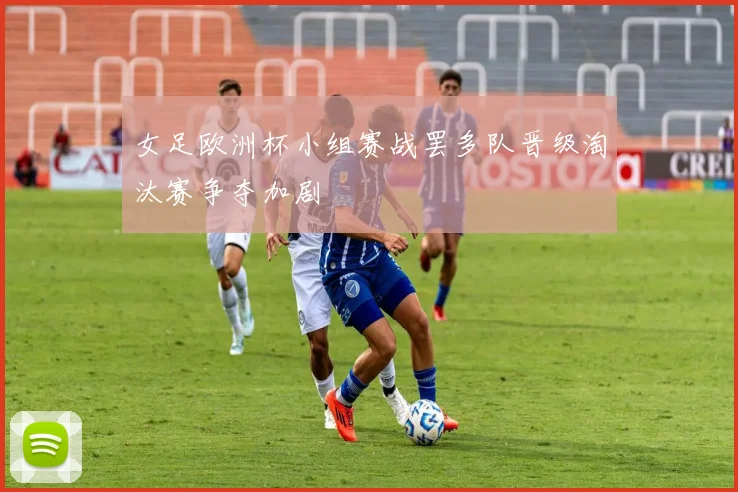 女足欧洲杯小组赛战罢多队晋级淘汰赛争夺加剧