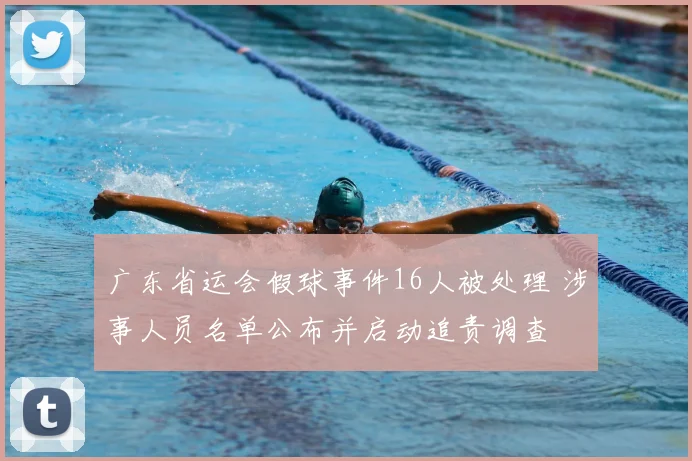 广东省运会假球事件16人被处理 涉事人员名单公布并启动追责调查