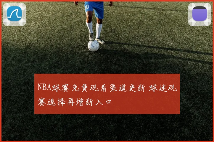 NBA球赛免费观看渠道更新 球迷观赛选择再增新入口