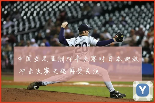 中国女足亚洲杯半决赛对日本回放 冲击决赛之路再受关注