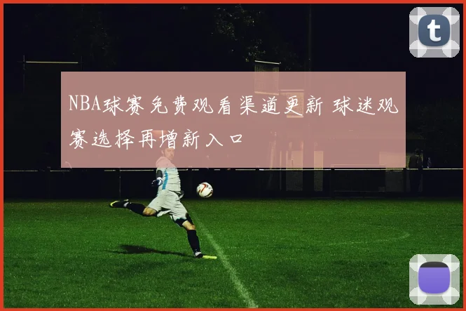 NBA球赛免费观看渠道更新 球迷观赛选择再增新入口
