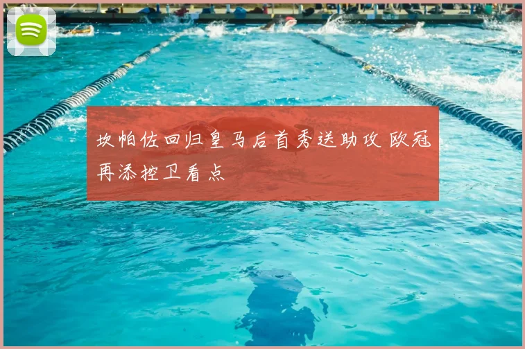 坎帕佐回归皇马后首秀送助攻 欧冠再添控卫看点