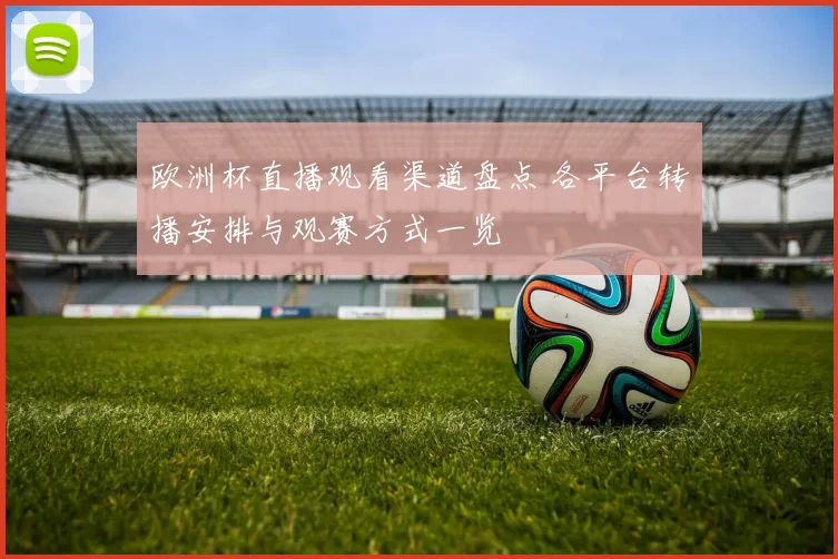 欧洲杯直播观看渠道盘点 各平台转播安排与观赛方式一览