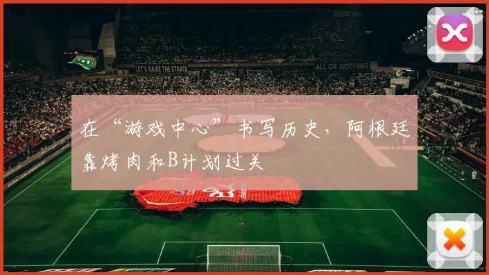 在“游戏中心”书写历史，阿根廷靠烤肉和B计划过关