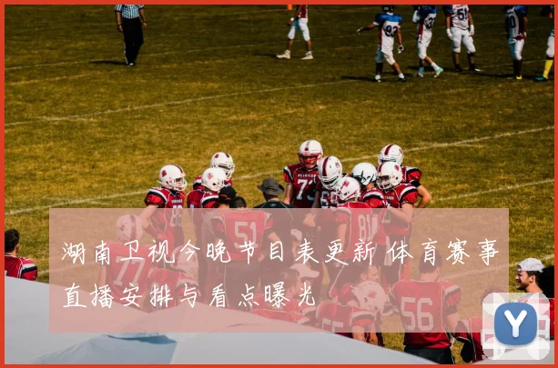 湖南卫视今晚节目表更新 体育赛事直播安排与看点曝光