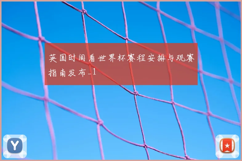 英国时间看世界杯赛程安排与观赛指南发布_1