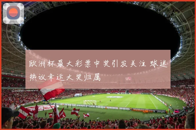 欧洲杯最大彩票中奖引发关注 球迷热议幸运大奖归属