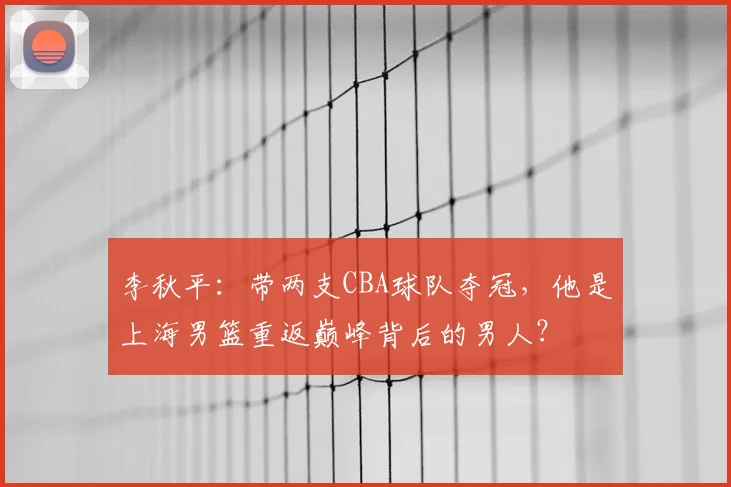 李秋平：带两支CBA球队夺冠，他是上海男篮重返巅峰背后的男人？