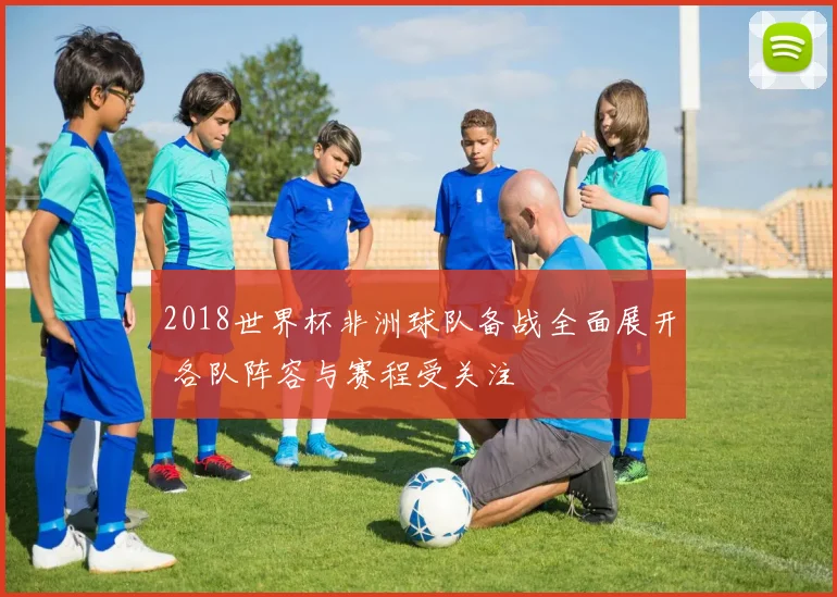 2018世界杯非洲球队备战全面展开 各队阵容与赛程受关注