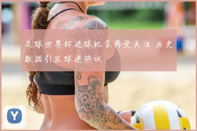 足球世界杯进球纪录再受关注 历史数据引发球迷热议