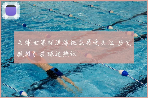 足球世界杯进球纪录再受关注 历史数据引发球迷热议