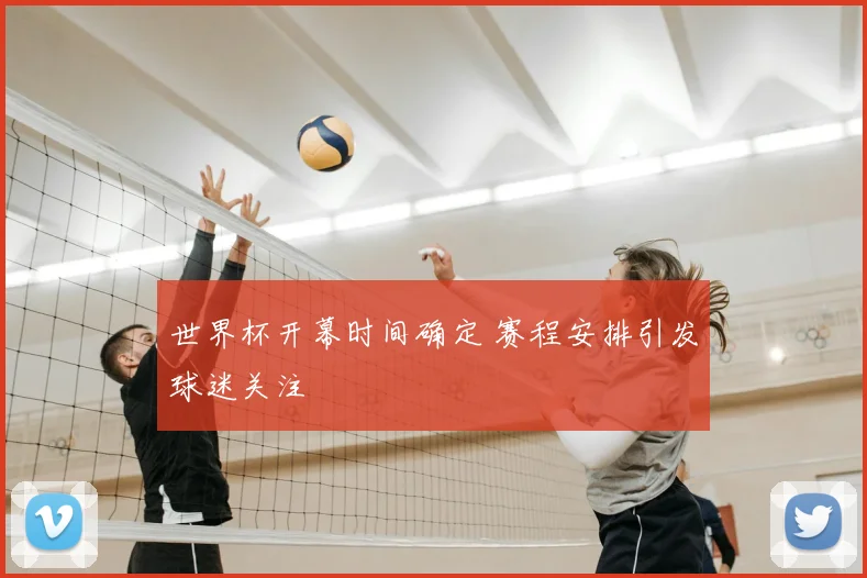 世界杯开幕时间确定 赛程安排引发球迷关注