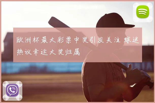 欧洲杯最大彩票中奖引发关注 球迷热议幸运大奖归属