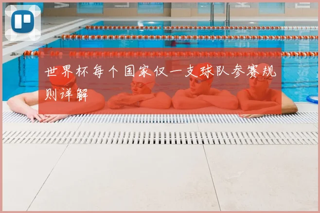 世界杯每个国家仅一支球队参赛规则详解