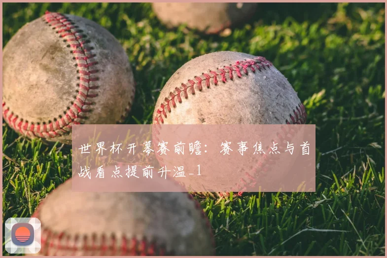 世界杯开幕赛前瞻:赛事焦点与首战看点提前升温_1