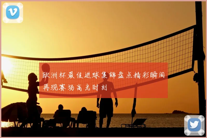 欧洲杯最佳进球集锦盘点精彩瞬间再现赛场高光时刻