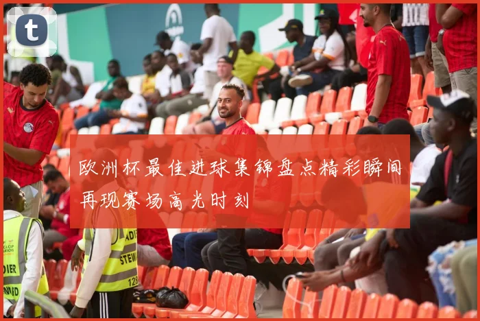 欧洲杯最佳进球集锦盘点精彩瞬间再现赛场高光时刻